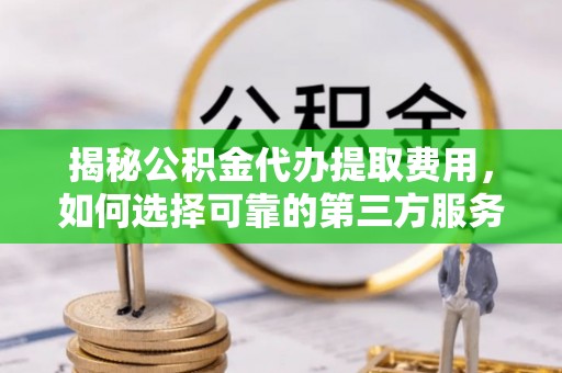 明山揭秘公积金代办提取费用，如何选择可靠的第三方服务