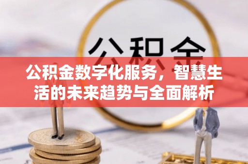 明山公积金数字化服务，智慧生活的未来趋势与全面解析