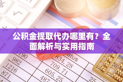 明山公积金提取代办哪里有？全面解析与实用指南