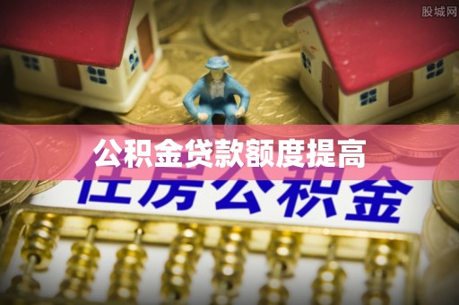 明山公积金贷款额度提高