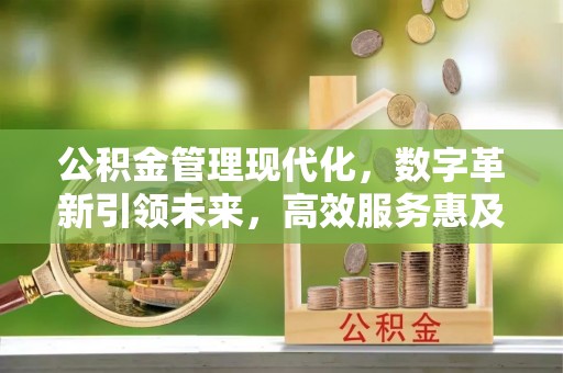 明山公积金管理现代化，数字革新引领未来，高效服务惠及民生