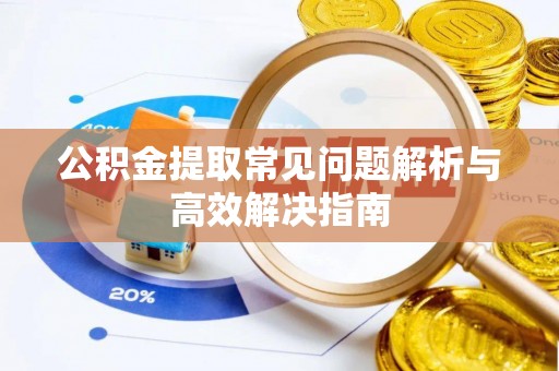 明山公积金提取常见问题解析与高效解决指南