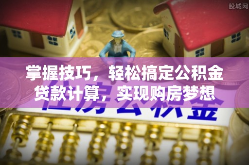 明山掌握技巧，轻松搞定公积金贷款计算，实现购房梦想