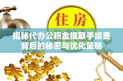 明山揭秘代办公积金提取手续费背后的秘密与优化策略
