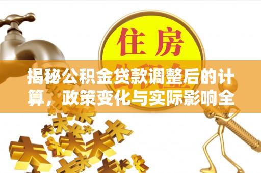 明山揭秘公积金贷款调整后的计算，政策变化与实际影响全面解析