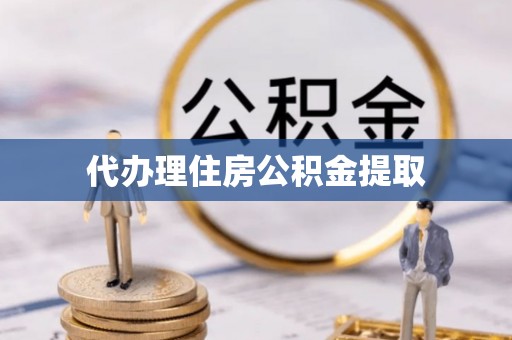 明山代办理住房公积金提取