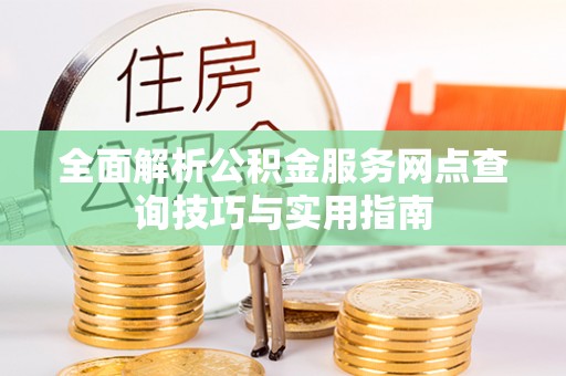 明山全面解析公积金服务网点查询技巧与实用指南