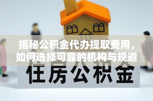 明山揭秘公积金代办提取费用，如何选择可靠的机构与规避潜在风险