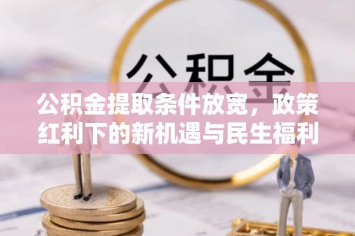 明山公积金提取条件放宽，政策红利下的新机遇与民生福利