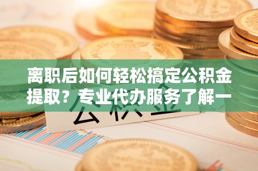 明山离职后如何轻松搞定公积金提取？专业代办服务了解一下