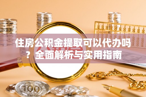 明山住房公积金提取可以代办吗？全面解析与实用指南