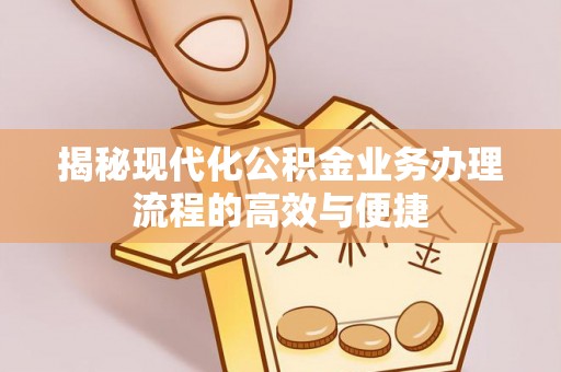 明山揭秘现代化公积金业务办理流程的高效与便捷