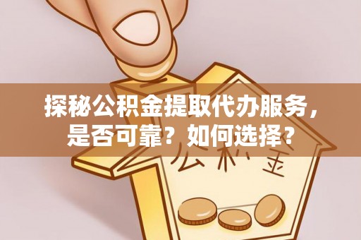 明山探秘公积金提取代办服务，是否可靠？如何选择？