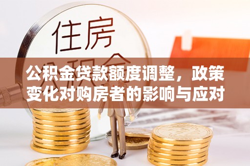 明山公积金贷款额度调整，政策变化对购房者的影响与应对策略