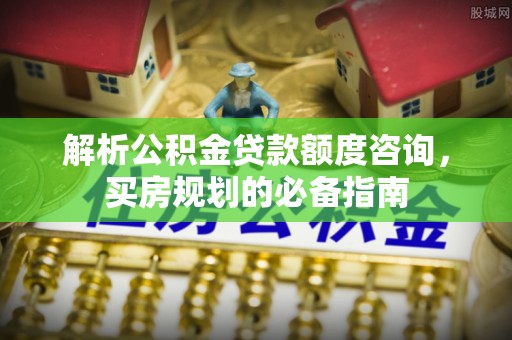 明山解析公积金贷款额度咨询，买房规划的必备指南