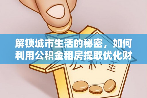 明山解锁城市生活的秘密，如何利用公积金租房提取优化财务规划