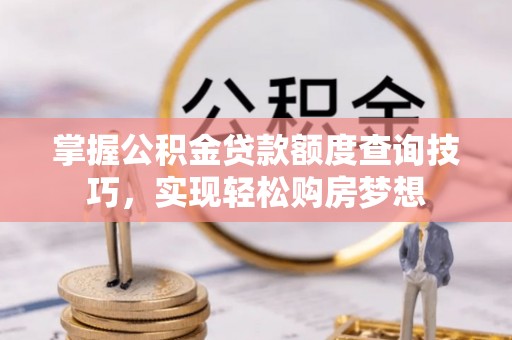明山掌握公积金贷款额度查询技巧，实现轻松购房梦想