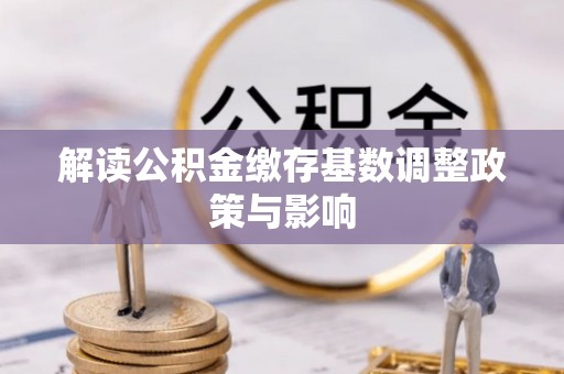 明山解读公积金缴存基数调整政策与影响