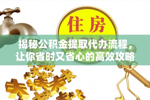 明山揭秘公积金提取代办流程，让你省时又省心的高效攻略