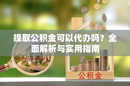 明山提取公积金可以代办吗？全面解析与实用指南