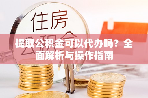 明山提取公积金可以代办吗？全面解析与操作指南