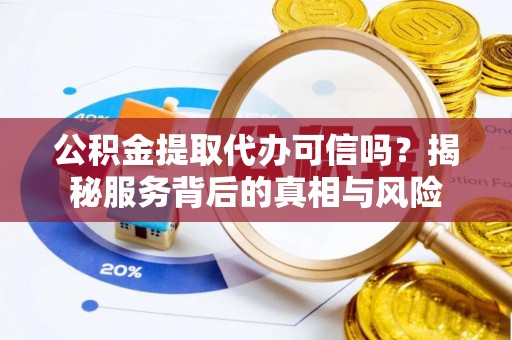 明山公积金提取代办可信吗？揭秘服务背后的真相与风险