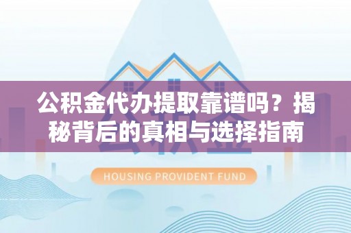 明山公积金代办提取靠谱吗？揭秘背后的真相与选择指南