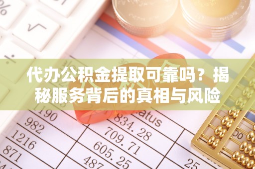 明山代办公积金提取可靠吗？揭秘服务背后的真相与风险