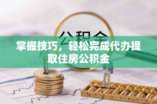 明山掌握技巧，轻松完成代办提取住房公积金
