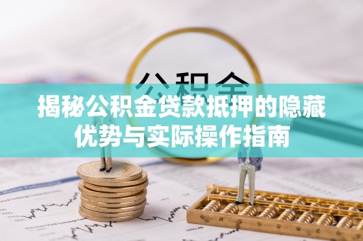 明山揭秘公积金贷款抵押的隐藏优势与实际操作指南