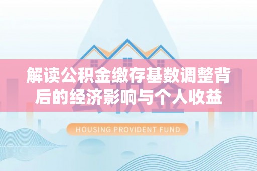明山解读公积金缴存基数调整背后的经济影响与个人收益
