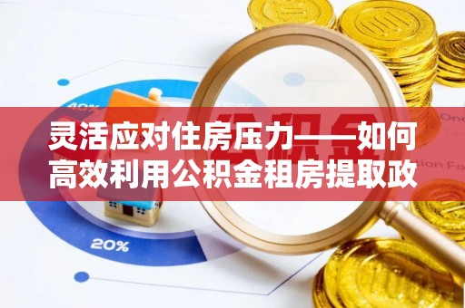 明山灵活应对住房压力——如何高效利用公积金租房提取政策