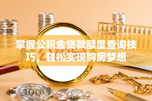 明山掌握公积金贷款额度查询技巧，轻松实现购房梦想