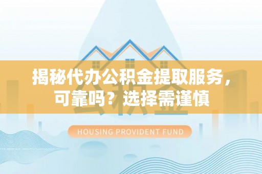 明山揭秘代办公积金提取服务，可靠吗？选择需谨慎