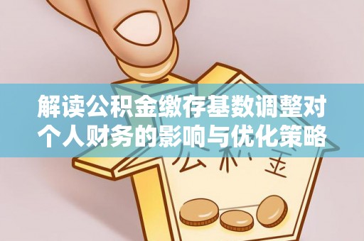 明山解读公积金缴存基数调整对个人财务的影响与优化策略
