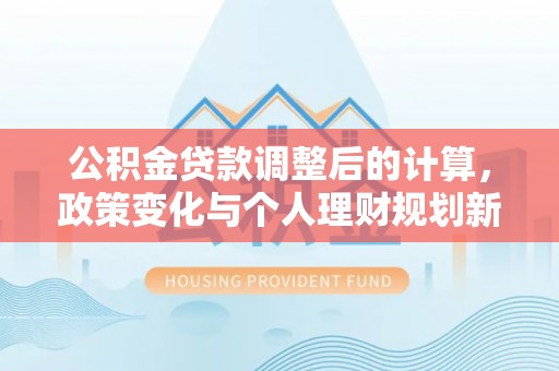 明山公积金贷款调整后的计算，政策变化与个人理财规划新思路