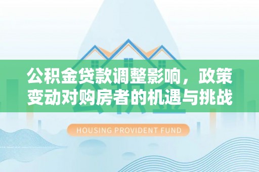 明山公积金贷款调整影响，政策变动对购房者的机遇与挑战