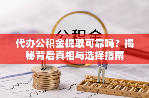 明山代办公积金提取可靠吗？揭秘背后真相与选择指南