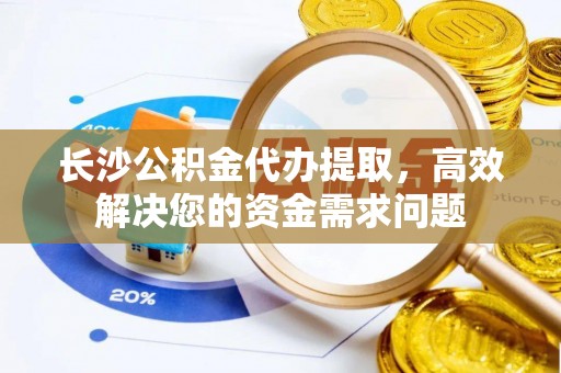 明山长沙公积金代办提取，高效解决您的资金需求问题