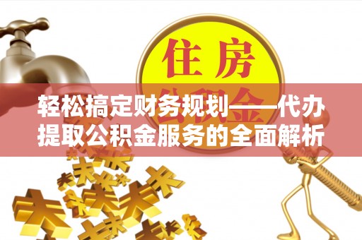 明山轻松搞定财务规划——代办提取公积金服务的全面解析