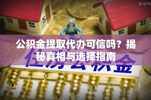 明山公积金提取代办可信吗？揭秘真相与选择指南