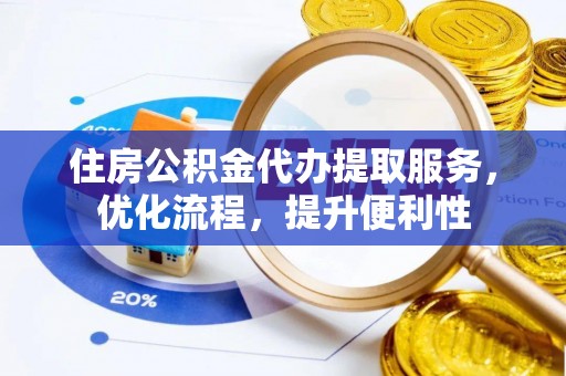 明山住房公积金代办提取服务，优化流程，提升便利性