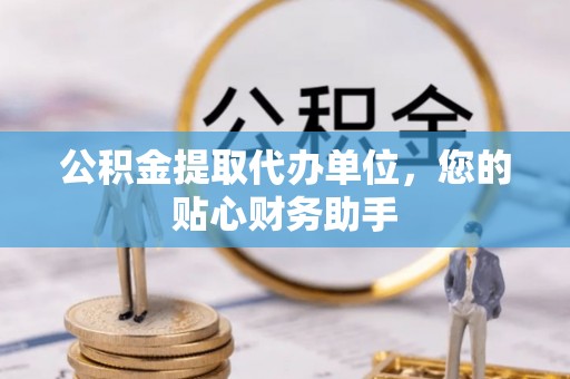 明山公积金提取代办单位，您的贴心财务助手