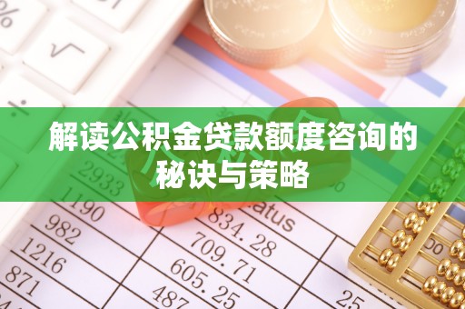 明山解读公积金贷款额度咨询的秘诀与策略
