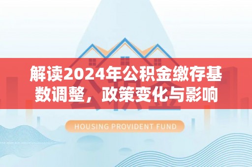明山解读2024年公积金缴存基数调整，政策变化与影响