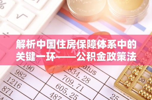 明山解析中国住房保障体系中的关键一环——公积金政策法规的演变与影响