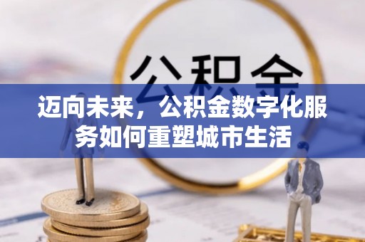 明山迈向未来，公积金数字化服务如何重塑城市生活