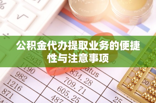 明山公积金代办提取业务的便捷性与注意事项