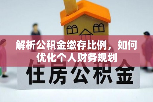 明山解析公积金缴存比例，如何优化个人财务规划