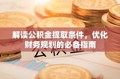 明山解读公积金提取条件，优化财务规划的必备指南